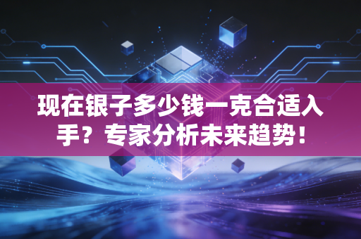 现在银子多少钱一克合适入手？专家分析未来趋势！