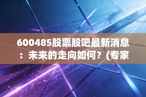 600485股票股吧最新消息：未来的走向如何？(专家告诉你)