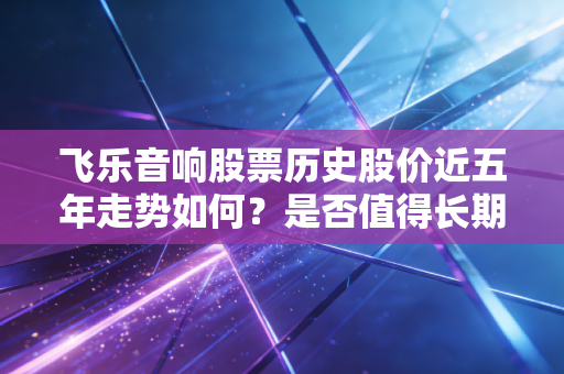 飞乐音响股票历史股价近五年走势如何？是否值得长期持有？