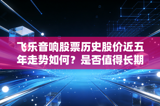 飞乐音响股票历史股价近五年走势如何？是否值得长期持有？