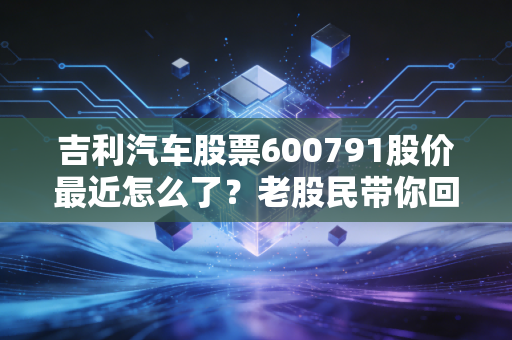 吉利汽车股票600791股价最近怎么了？老股民带你回顾一周走势！