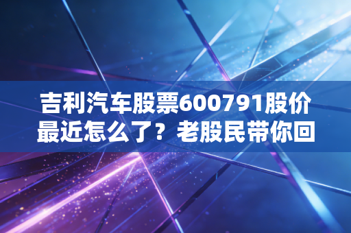 吉利汽车股票600791股价最近怎么了？老股民带你回顾一周走势！