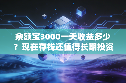 余额宝3000一天收益多少？现在存钱还值得长期投资吗？