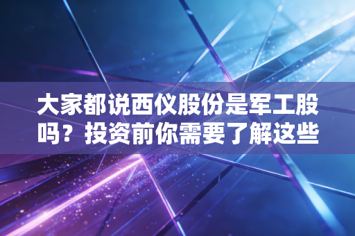 大家都说西仪股份是军工股吗？投资前你需要了解这些细节！