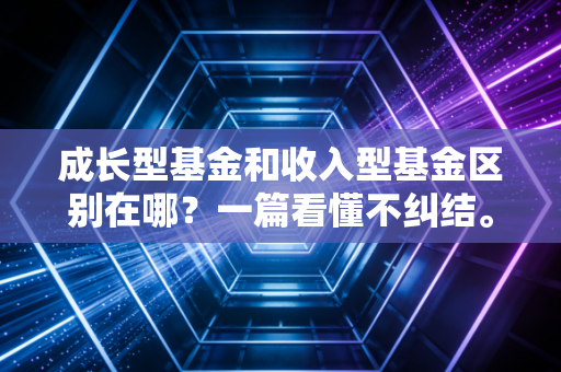 成长型基金和收入型基金区别在哪？一篇看懂不纠结。