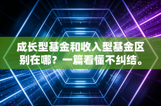 成长型基金和收入型基金区别在哪？一篇看懂不纠结。