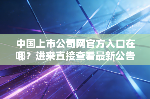 中国上市公司网官方入口在哪？进来直接查看最新公告！
