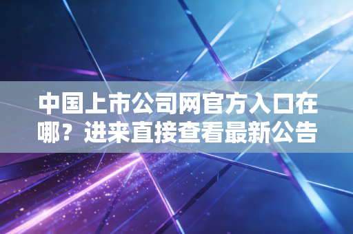 中国上市公司网官方入口在哪？进来直接查看最新公告！