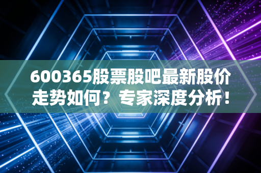 600365股票股吧最新股价走势如何？专家深度分析！