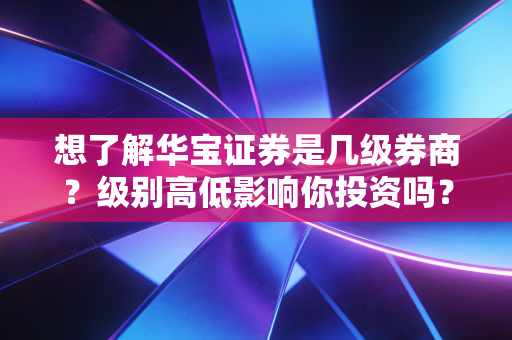 想了解华宝证券是几级券商？级别高低影响你投资吗？