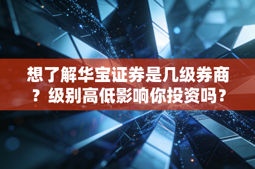 想了解华宝证券是几级券商？级别高低影响你投资吗？