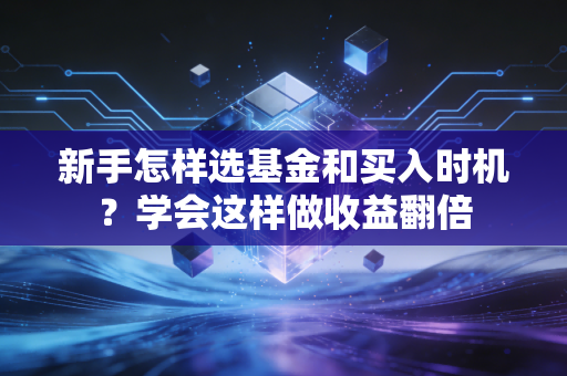 新手怎样选基金和买入时机？学会这样做收益翻倍