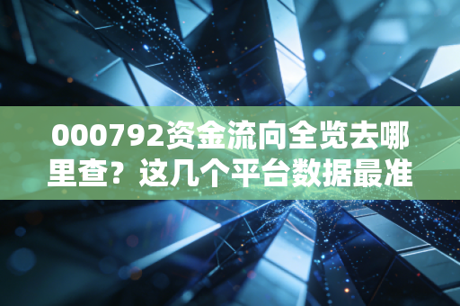 000792资金流向全览去哪里查？这几个平台数据最准确！