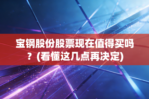 宝钢股份股票现在值得买吗？(看懂这几点再决定)