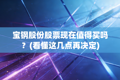 宝钢股份股票现在值得买吗？(看懂这几点再决定)
