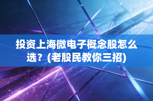 投资上海微电子概念股怎么选？(老股民教你三招)