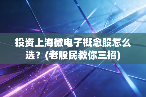 投资上海微电子概念股怎么选？(老股民教你三招)