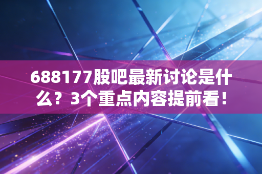688177股吧最新讨论是什么？3个重点内容提前看！