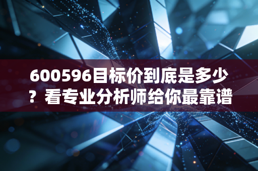 600596目标价到底是多少？看专业分析师给你最靠谱的说法！