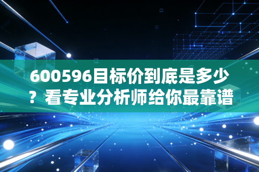 600596目标价到底是多少？看专业分析师给你最靠谱的说法！
