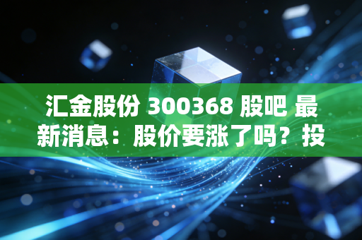 汇金股份 300368 股吧 最新消息：股价要涨了吗？投资人快来看！