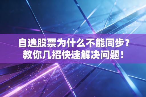 自选股票为什么不能同步？教你几招快速解决问题！