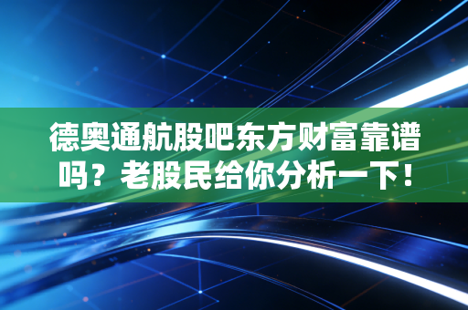 德奥通航股吧东方财富靠谱吗？老股民给你分析一下！