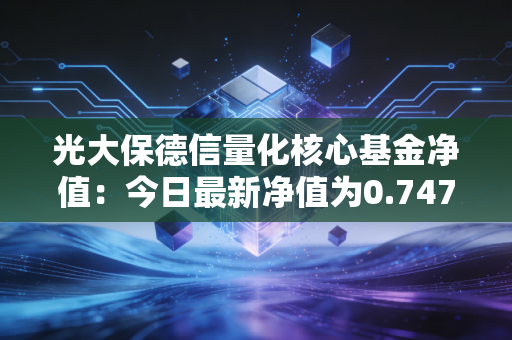 光大保德信量化核心基金净值：今日最新净值为0.7470