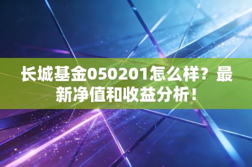 长城基金050201怎么样？最新净值和收益分析！