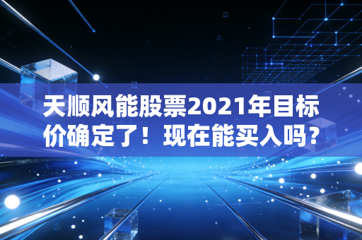 天顺风能股票2021年目标价确定了！现在能买入吗？