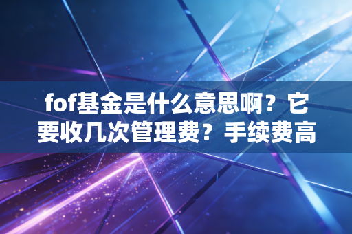 fof基金是什么意思啊？它要收几次管理费？手续费高吗？