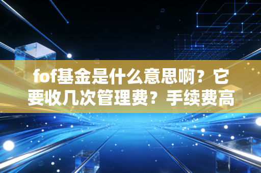 fof基金是什么意思啊？它要收几次管理费？手续费高吗？