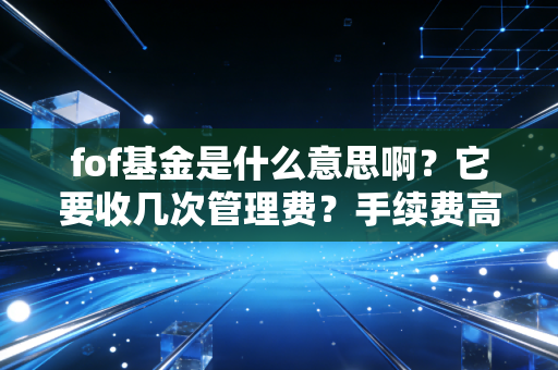 fof基金是什么意思啊？它要收几次管理费？手续费高吗？