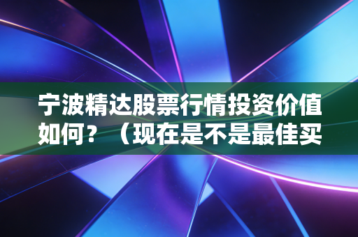宁波精达股票行情投资价值如何？（现在是不是最佳买入点）