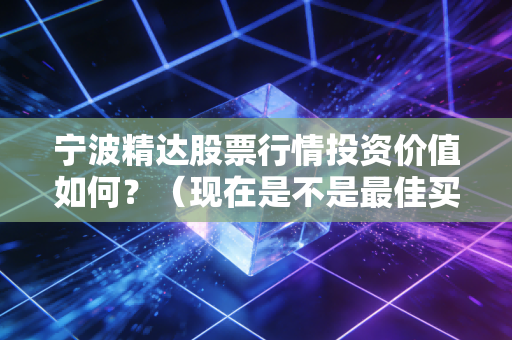 宁波精达股票行情投资价值如何？（现在是不是最佳买入点）