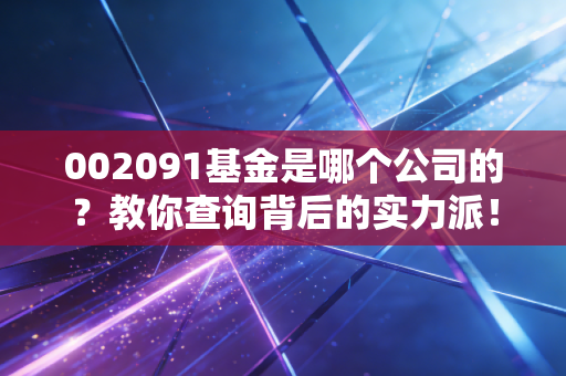 002091基金是哪个公司的？教你查询背后的实力派！