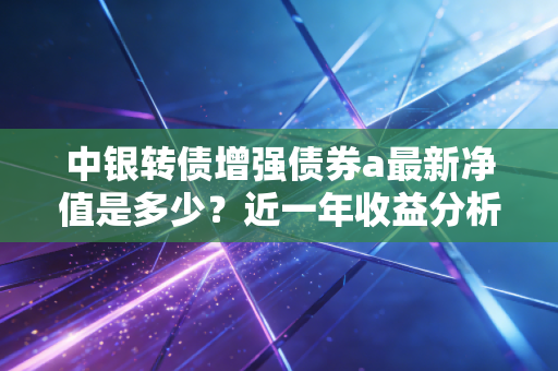 中银转债增强债券a最新净值是多少？近一年收益分析来了！