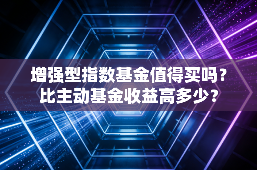 增强型指数基金值得买吗？比主动基金收益高多少？