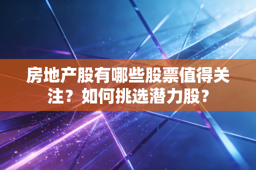 房地产股有哪些股票值得关注？如何挑选潜力股？