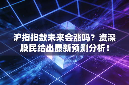 沪指指数未来会涨吗？资深股民给出最新预测分析！