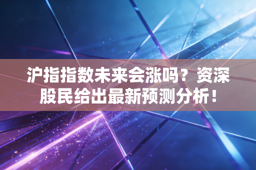 沪指指数未来会涨吗？资深股民给出最新预测分析！