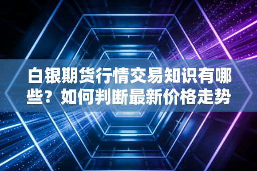 白银期货行情交易知识有哪些？如何判断最新价格走势