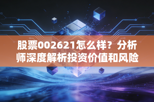 股票002621怎么样？分析师深度解析投资价值和风险！