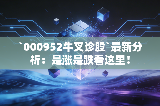 `000952牛叉诊股`最新分析：是涨是跌看这里！