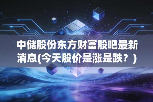 中储股份东方财富股吧最新消息(今天股价是涨是跌？)