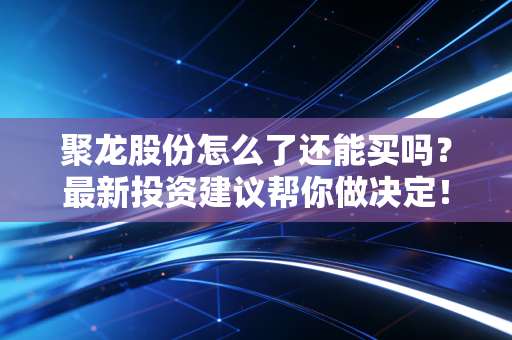 聚龙股份怎么了还能买吗？最新投资建议帮你做决定！