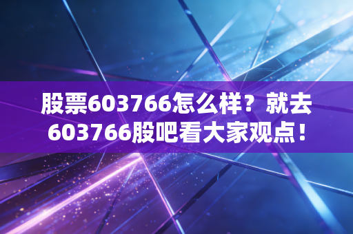 股票603766怎么样？就去603766股吧看大家观点！