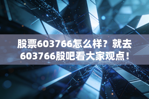 股票603766怎么样？就去603766股吧看大家观点！