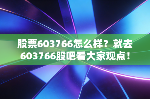 股票603766怎么样？就去603766股吧看大家观点！
