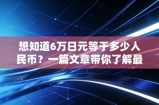 想知道6万日元等于多少人民币？一篇文章带你了解最新汇率。